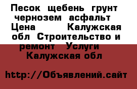 Песок, щебень, грунт, чернозем, асфальт › Цена ­ 400 - Калужская обл. Строительство и ремонт » Услуги   . Калужская обл.